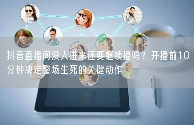 抖音直播间没人进来还要继续播吗？开播前10分钟决定整场生死的关键动作