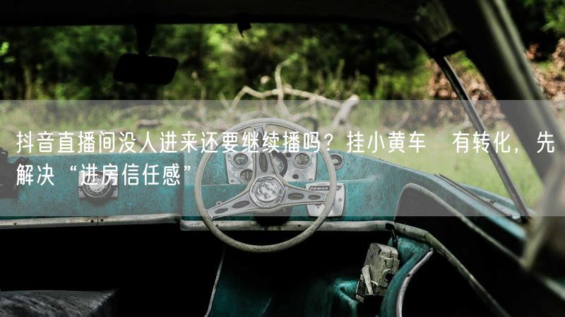抖音直播间没人进来还要继续播吗？挂小黄车≠有转化，先解决“进房信任感”