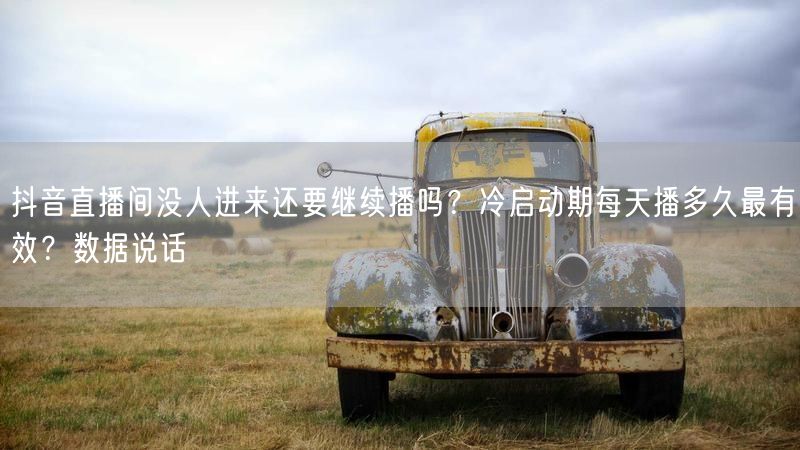 抖音直播间没人进来还要继续播吗？冷启动期每天播多久最有效？数据说话