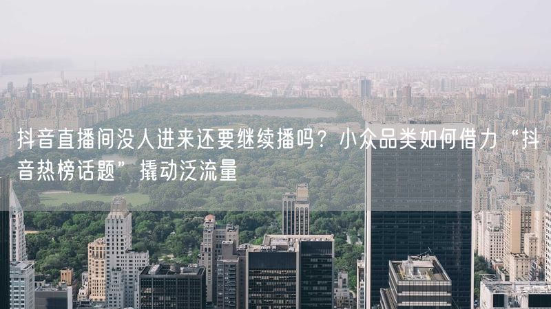抖音直播间没人进来还要继续播吗？小众品类如何借力“抖音热榜话题”撬动泛流量