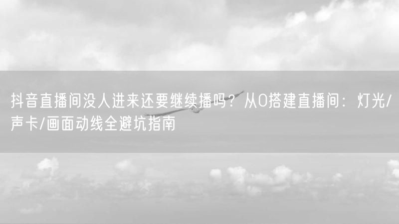 抖音直播间没人进来还要继续播吗？从0搭建直播间：灯光/声卡/画面动线全避坑指南