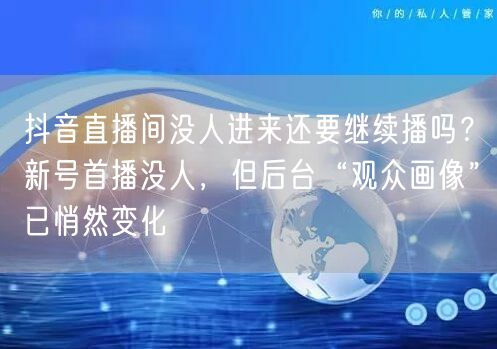 抖音直播间没人进来还要继续播吗？新号首播没人，但后台“观众画像”已悄然变化