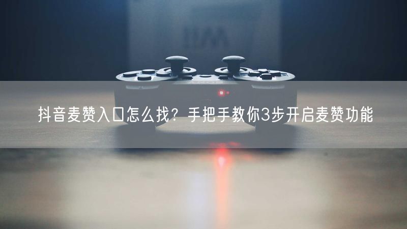 抖音麦赞入口怎么找？手把手教你3步开启麦赞功能