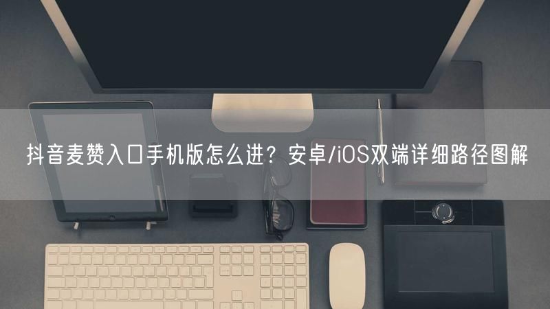 抖音麦赞入口手机版怎么进？安卓/iOS双端详细路径图解