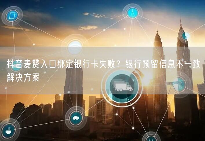 抖音麦赞入口绑定银行卡失败？银行预留信息不一致解决方案