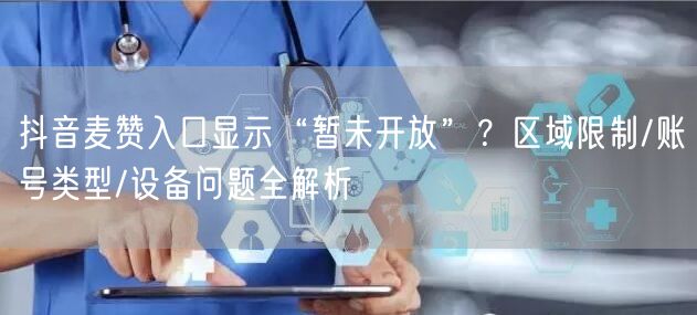 抖音麦赞入口显示“暂未开放”？区域限制/账号类型/设备问题全解析
