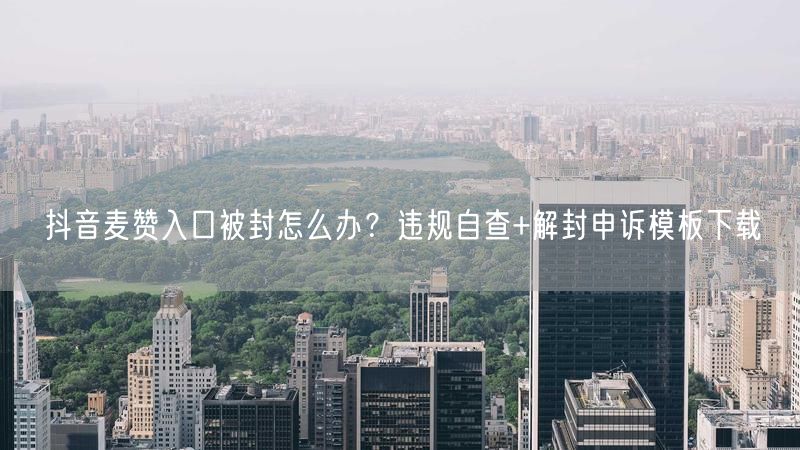 抖音麦赞入口被封怎么办？违规自查+解封申诉模板下载