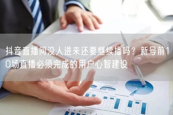 抖音直播间没人进来还要继续播吗？新号前10场直播必须完成的用户心智建设