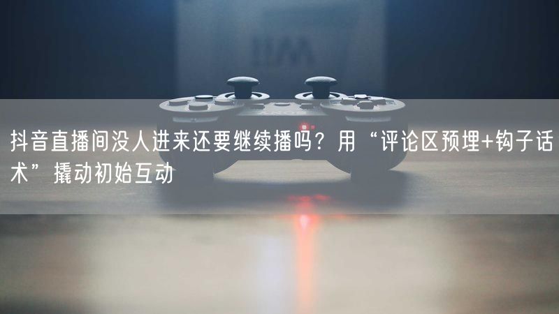 抖音直播间没人进来还要继续播吗？用“评论区预埋+钩子话术”撬动初始互动