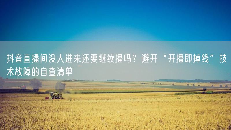 抖音直播间没人进来还要继续播吗？避开“开播即掉线”技术故障的自查清单