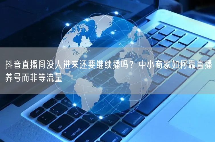 抖音直播间没人进来还要继续播吗？中小商家如何靠直播养号而非等流量