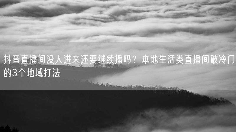 抖音直播间没人进来还要继续播吗？本地生活类直播间破冷门的3个地域打法