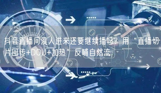 抖音直播间没人进来还要继续播吗？用“直播切片回传+DOU+加热”反哺自然流
