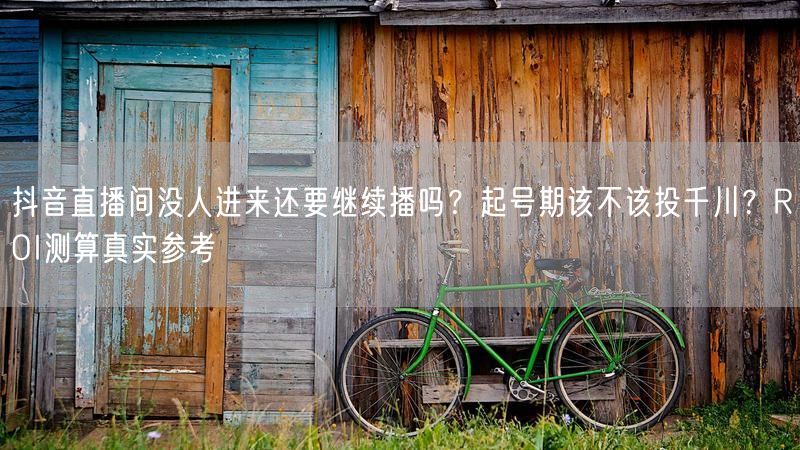 抖音直播间没人进来还要继续播吗？起号期该不该投千川？ROI测算真实参考