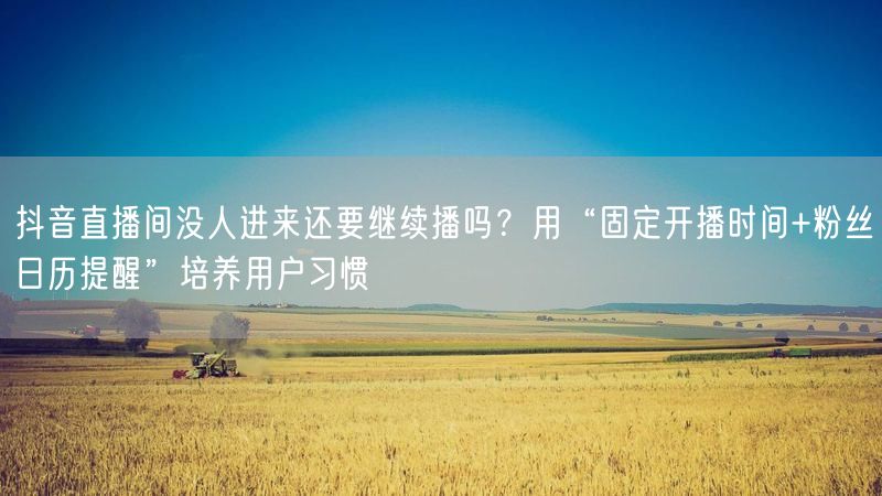 抖音直播间没人进来还要继续播吗？用“固定开播时间+粉丝日历提醒”培养用户习惯