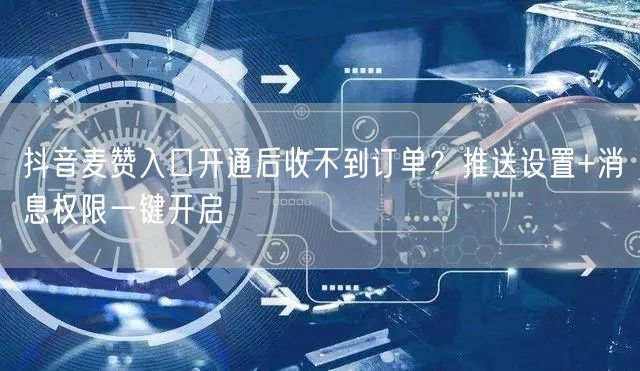 抖音麦赞入口开通后收不到订单？推送设置+消息权限一键开启