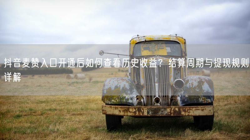 抖音麦赞入口开通后如何查看历史收益？结算周期与提现规则详解