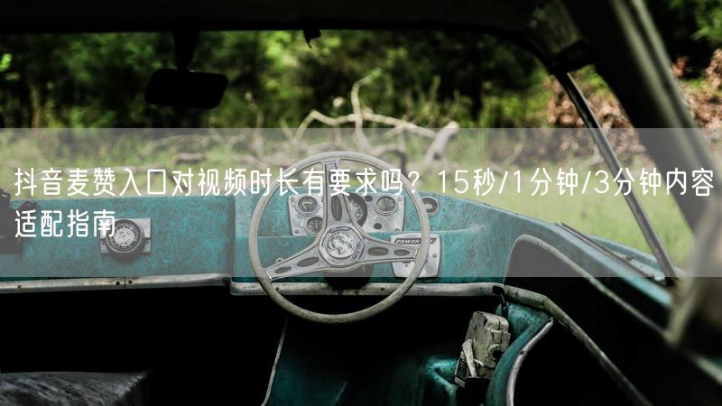 抖音麦赞入口对视频时长有要求吗？15秒/1分钟/3分钟内容适配指南