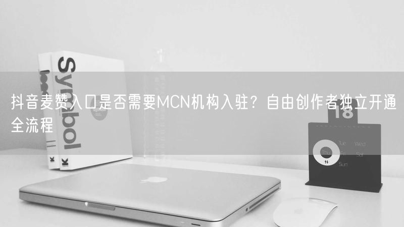抖音麦赞入口是否需要MCN机构入驻？自由创作者独立开通全流程
