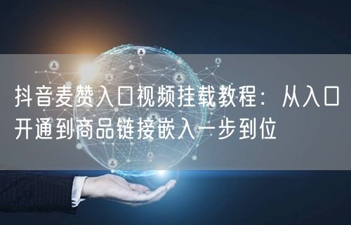 抖音麦赞入口视频挂载教程：从入口开通到商品链接嵌入一步到位