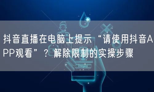 抖音直播在电脑上提示“请使用抖音APP观看”？解除限制的实操步骤