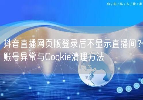 抖音直播网页版登录后不显示直播间？账号异常与Cookie清理方法
