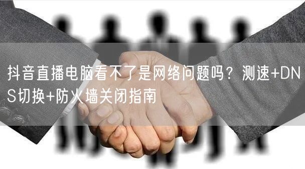 抖音直播电脑看不了是网络问题吗？测速+DNS切换+防火墙关闭指南