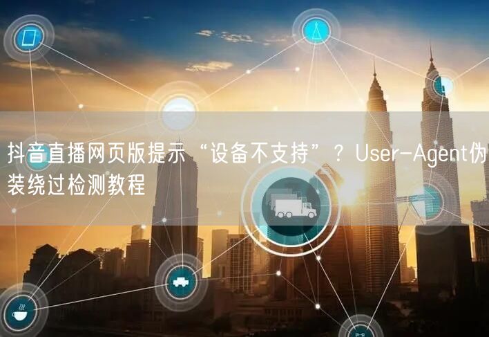 抖音直播网页版提示“设备不支持”？User-Agent伪装绕过检测教程