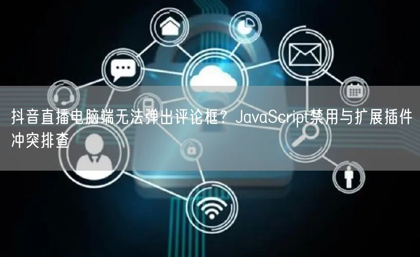 抖音直播电脑端无法弹出评论框？JavaScript禁用与扩展插件冲突排查