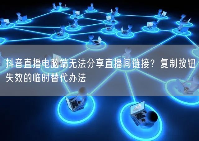 抖音直播电脑端无法分享直播间链接？复制按钮失效的临时替代办法