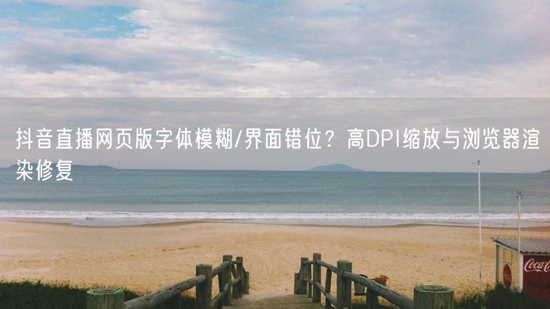 抖音直播网页版字体模糊/界面错位？高DPI缩放与浏览器渲染修复