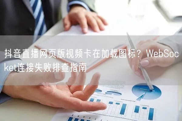 抖音直播网页版视频卡在加载图标？WebSocket连接失败排查指南