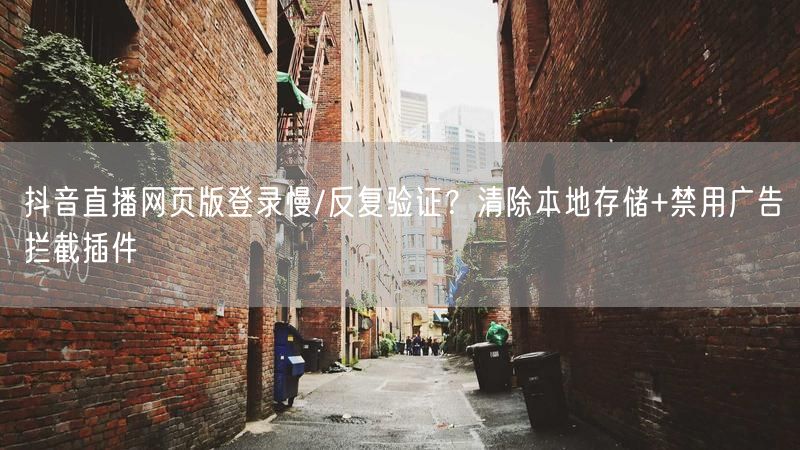 抖音直播网页版登录慢/反复验证？清除本地存储+禁用广告拦截插件