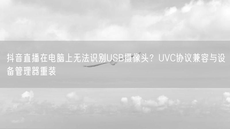抖音直播在电脑上无法识别USB摄像头？UVC协议兼容与设备管理器重装