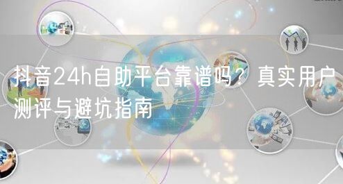 抖音24h自助平台靠谱吗？真实用户测评与避坑指南