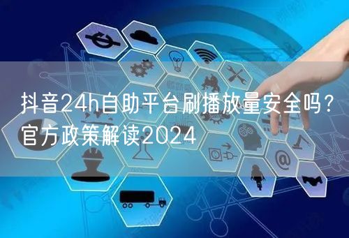 抖音24h自助平台刷播放量安全吗？官方政策解读2024