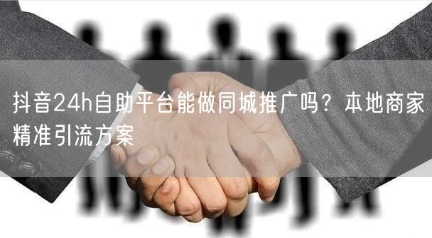 抖音24h自助平台能做同城推广吗？本地商家精准引流方案