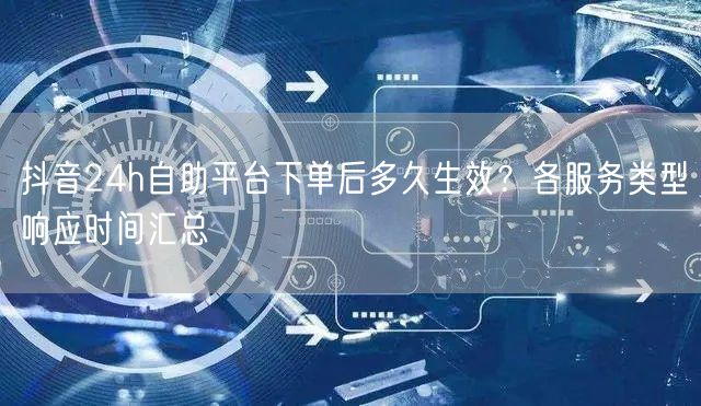 抖音24h自助平台下单后多久生效？各服务类型响应时间汇总