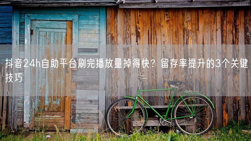 抖音24h自助平台刷完播放量掉得快？留存率提升的3个关键技巧