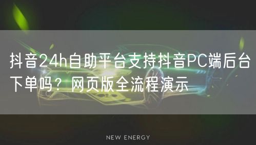 抖音24h自助平台支持抖音PC端后台下单吗？网页版全流程演示