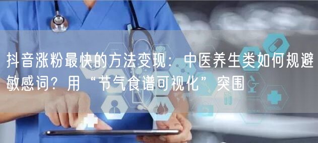 抖音涨粉最快的方法变现：中医养生类如何规避敏感词？用“节气食谱可视化”突围