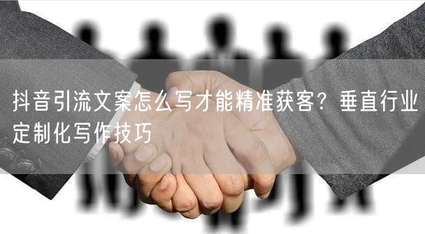 抖音引流文案怎么写才能精准获客？垂直行业定制化写作技巧