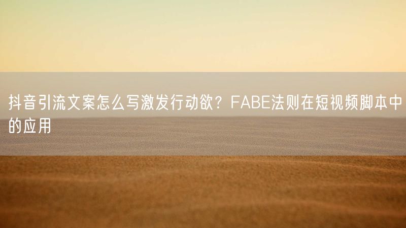 抖音引流文案怎么写激发行动欲？FABE法则在短视频脚本中的应用