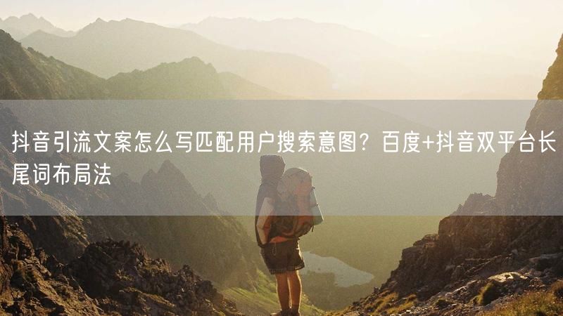 抖音引流文案怎么写匹配用户搜索意图？百度+抖音双平台长尾词布局法