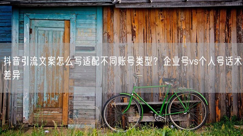抖音引流文案怎么写适配不同账号类型？企业号vs个人号话术差异