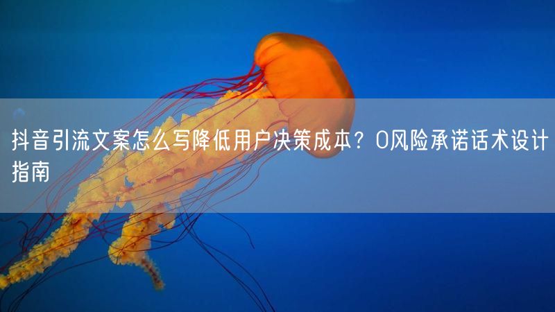 抖音引流文案怎么写降低用户决策成本？0风险承诺话术设计指南