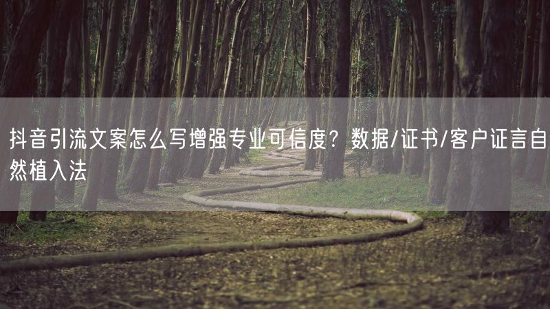 抖音引流文案怎么写增强专业可信度？数据/证书/客户证言自然植入法