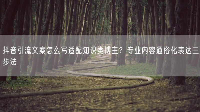 抖音引流文案怎么写适配知识类博主？专业内容通俗化表达三步法
