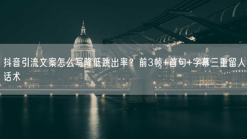 抖音引流文案怎么写降低跳出率？前3帧+首句+字幕三重留人话术