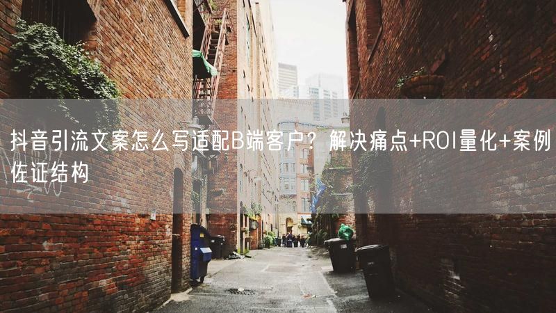 抖音引流文案怎么写适配B端客户？解决痛点+ROI量化+案例佐证结构